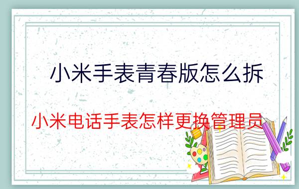 小米手表青春版怎么拆 小米电话手表怎样更换管理员？